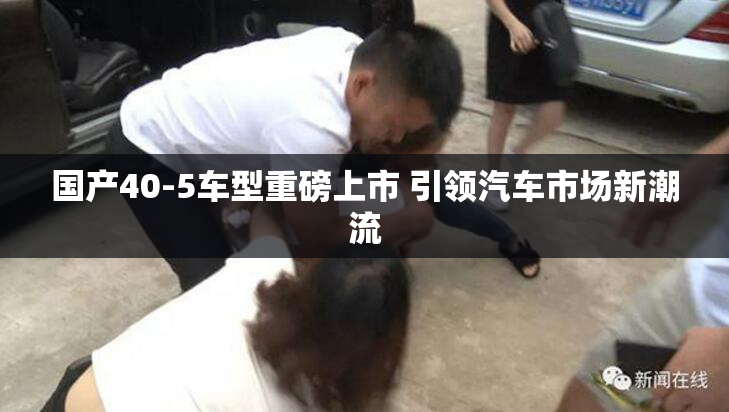 国产40-5车型重磅上市 引领汽车市场新潮流