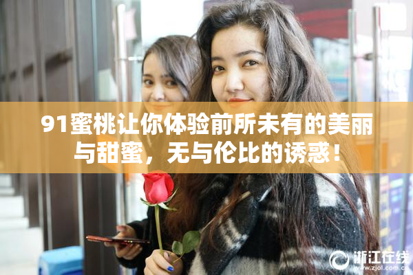 91蜜桃让你体验前所未有的美丽与甜蜜，无与伦比的诱惑！