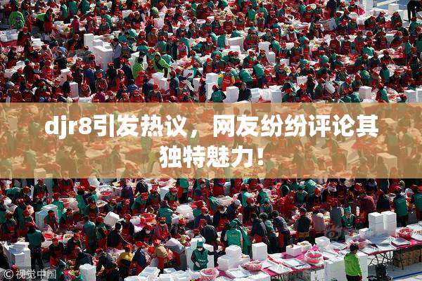 djr8引发热议，网友纷纷评论其独特魅力！
