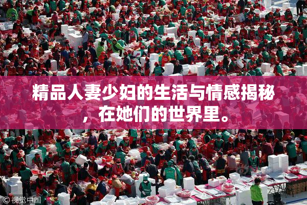 精品人妻少妇的生活与情感揭秘，在她们的世界里。