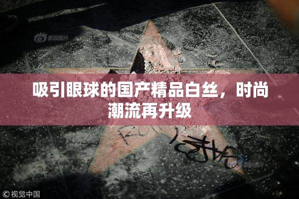 吸引眼球的国产精品白丝，时尚潮流再升级