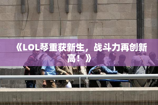 《LOL琴重获新生，战斗力再创新高！》