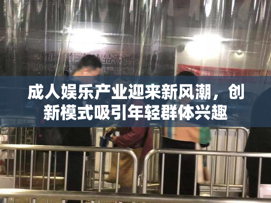 成人娱乐产业迎来新风潮，创新模式吸引年轻群体兴趣