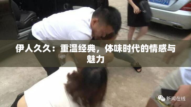 伊人久久：重温经典，体味时代的情感与魅力