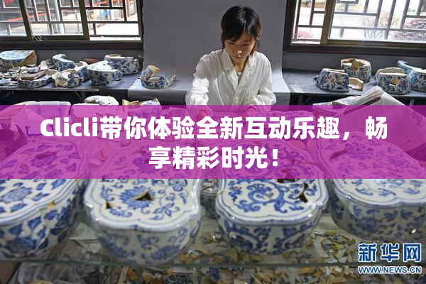 Clicli带你体验全新互动乐趣，畅享精彩时光！