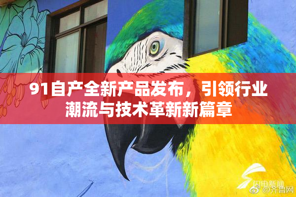 91自产全新产品发布，引领行业潮流与技术革新新篇章