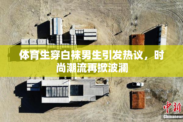 体育生穿白袜男生引发热议，时尚潮流再掀波澜