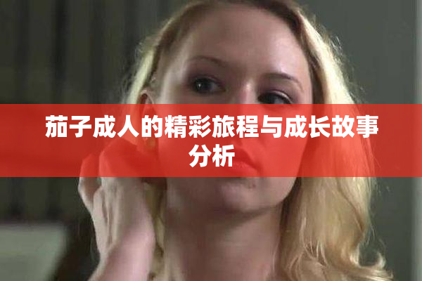 茄子成人的精彩旅程与成长故事分析