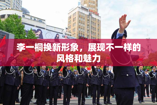 李一桐换新形象，展现不一样的风格和魅力