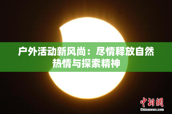 户外活动新风尚：尽情释放自然热情与探索精神