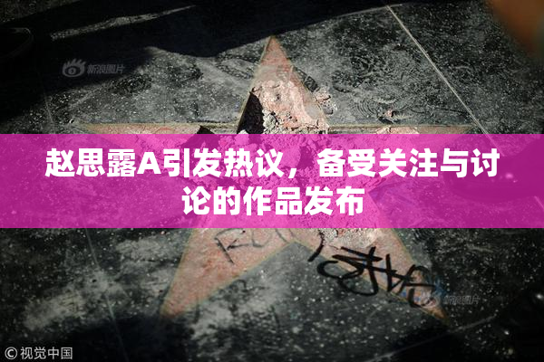 赵思露A引发热议，备受关注与讨论的作品发布