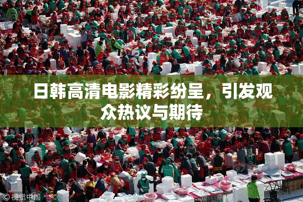 日韩高清电影精彩纷呈，引发观众热议与期待