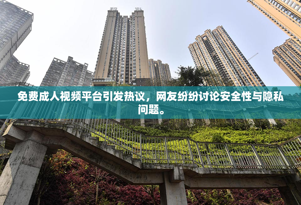 免费成人视频平台引发热议，网友纷纷讨论安全性与隐私问题。