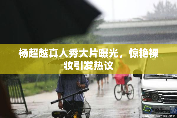 杨超越真人秀大片曝光，惊艳裸妆引发热议