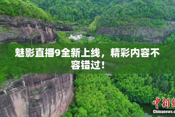 魅影直播9全新上线，精彩内容不容错过！