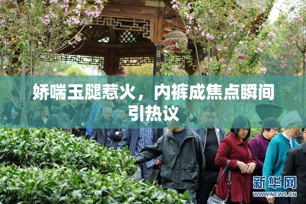 娇喘玉腿惹火，内裤成焦点瞬间引热议