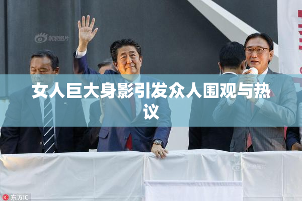 女人巨大身影引发众人围观与热议