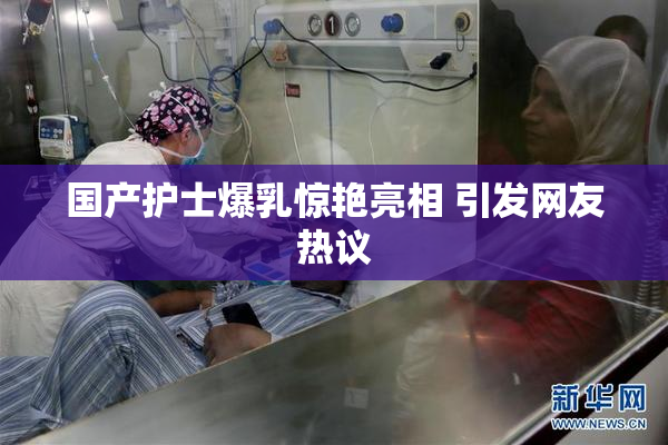 国产护士爆乳惊艳亮相 引发网友热议