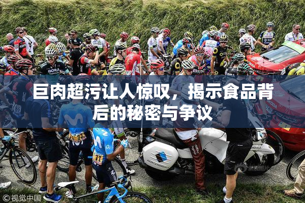 巨肉超污让人惊叹，揭示食品背后的秘密与争议