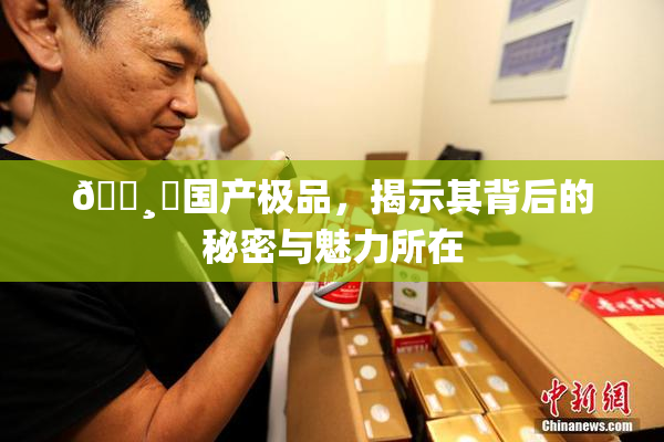 🌸‌国产极品，揭示其背后的秘密与魅力所在