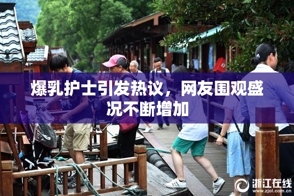 爆乳护士引发热议，网友围观盛况不断增加