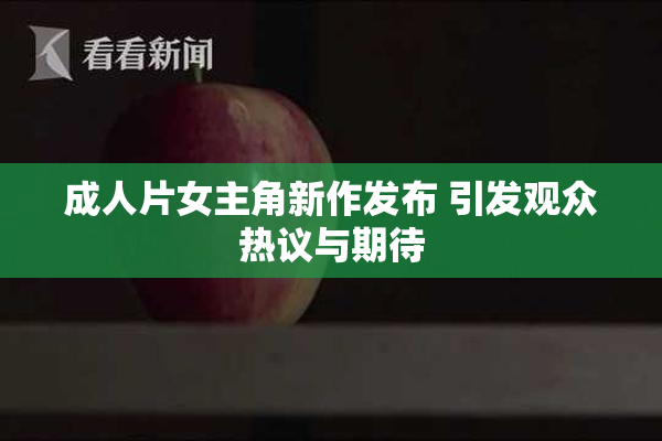 成人片女主角新作发布 引发观众热议与期待