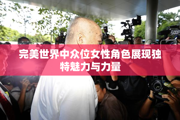 完美世界中众位女性角色展现独特魅力与力量