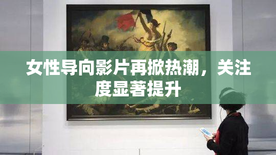 女性导向影片再掀热潮，关注度显著提升