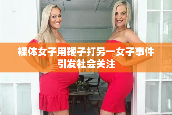 裸体女子用鞭子打另一女子事件引发社会关注