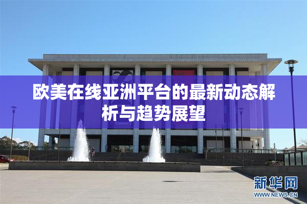欧美在线亚洲平台的最新动态解析与趋势展望
