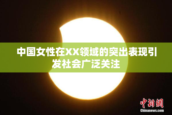 中国女性在XX领域的突出表现引发社会广泛关注
