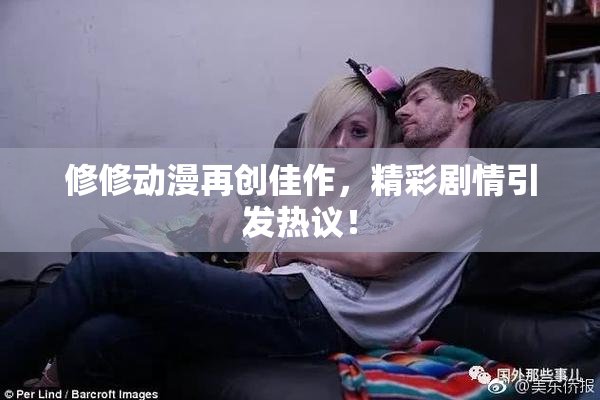 修修动漫再创佳作，精彩剧情引发热议！