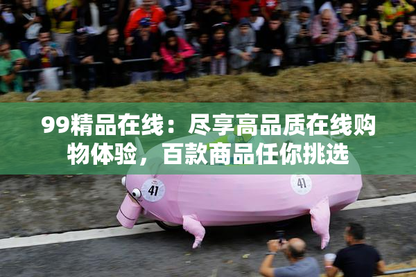99精品在线：尽享高品质在线购物体验，百款商品任你挑选