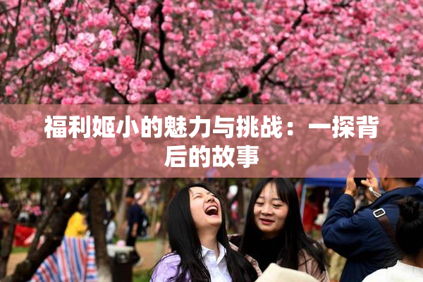 福利姬小的魅力与挑战：一探背后的故事