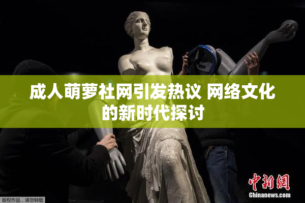成人萌萝社网引发热议 网络文化的新时代探讨