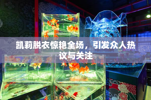凯莉脱衣惊艳全场，引发众人热议与关注