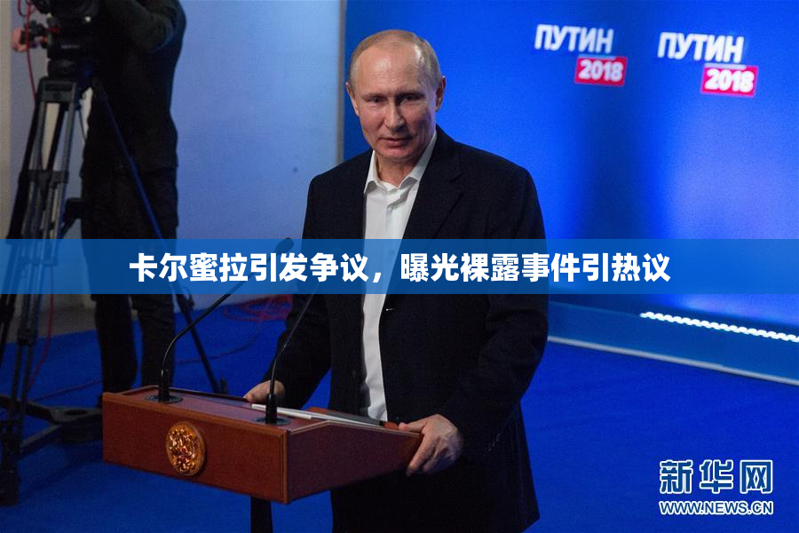 卡尔蜜拉引发争议，曝光裸露事件引热议