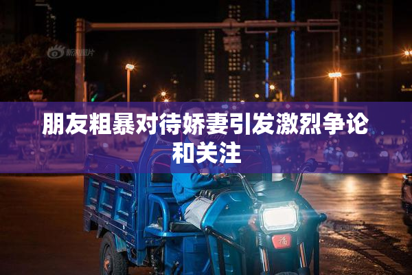朋友粗暴对待娇妻引发激烈争论和关注