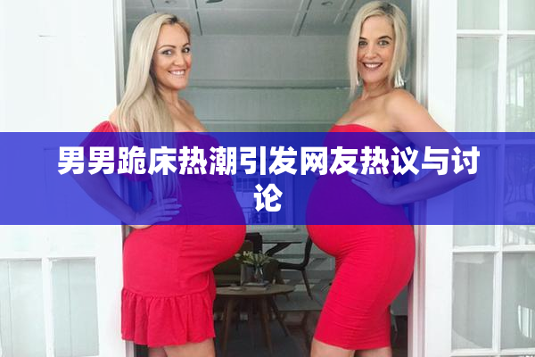 男男跪床热潮引发网友热议与讨论