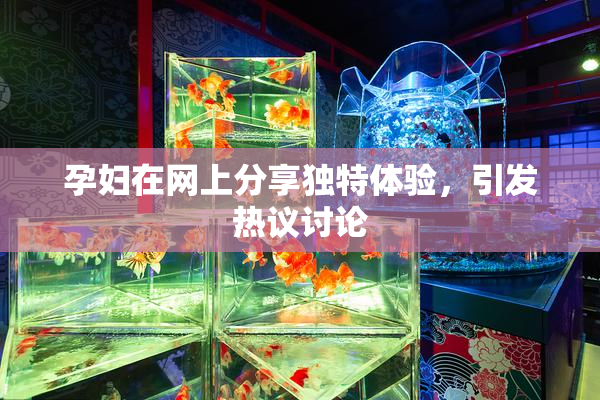 孕妇在网上分享独特体验，引发热议讨论