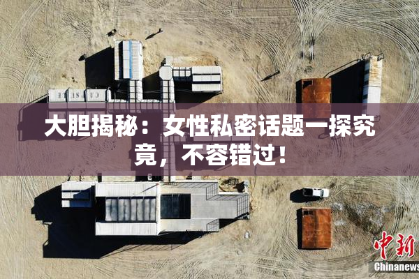 大胆揭秘：女性私密话题一探究竟，不容错过！