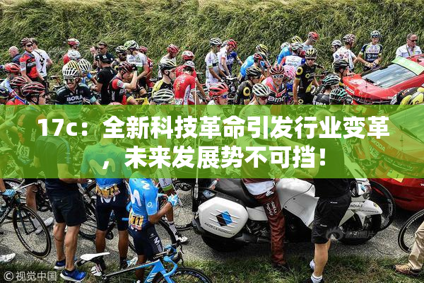 17c：全新科技革命引发行业变革，未来发展势不可挡！