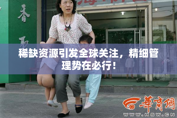 稀缺资源引发全球关注，精细管理势在必行！