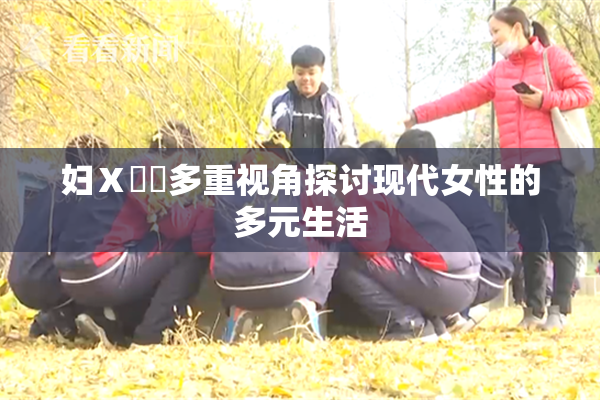 妇Ⅹ乄乂多重视角探讨现代女性的多元生活
