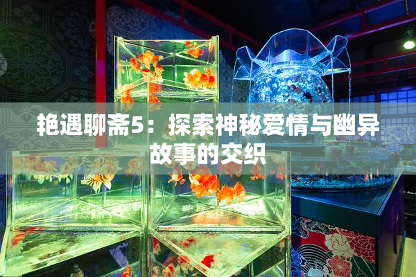 艳遇聊斋5：探索神秘爱情与幽异故事的交织