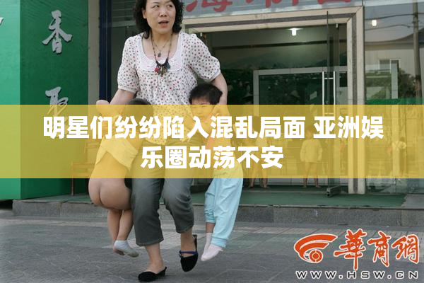 明星们纷纷陷入混乱局面 亚洲娱乐圈动荡不安