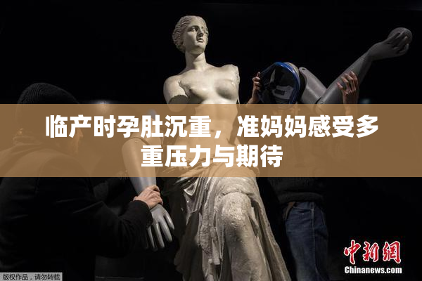 临产时孕肚沉重，准妈妈感受多重压力与期待