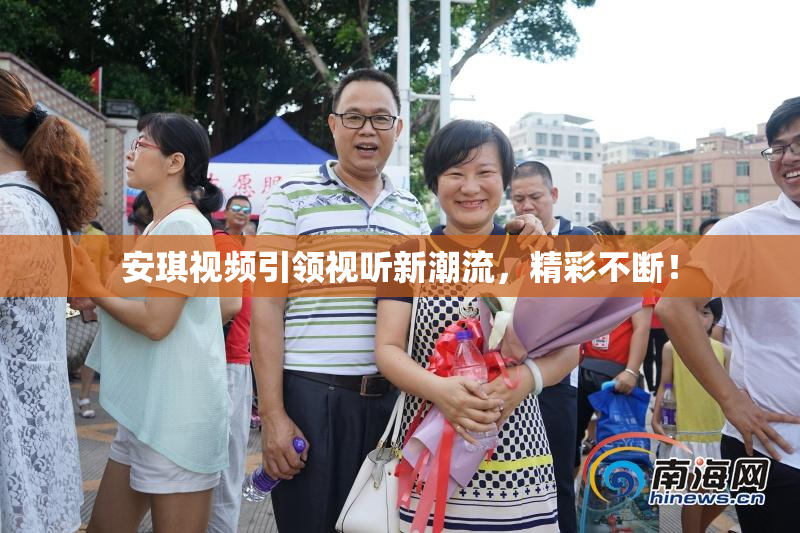 安琪视频引领视听新潮流，精彩不断！