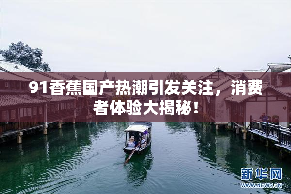 91香蕉国产热潮引发关注，消费者体验大揭秘！