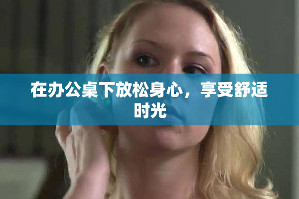 在办公桌下放松身心，享受舒适时光